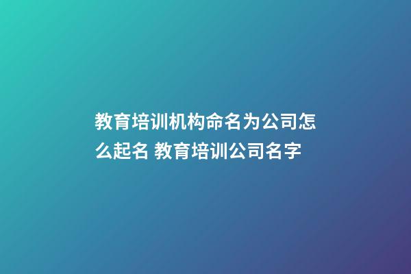 教育培训机构命名为公司怎么起名 教育培训公司名字-第1张-公司起名-玄机派